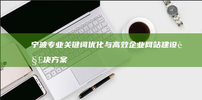 宁波专业关键词优化与高效企业网站建设解决方案